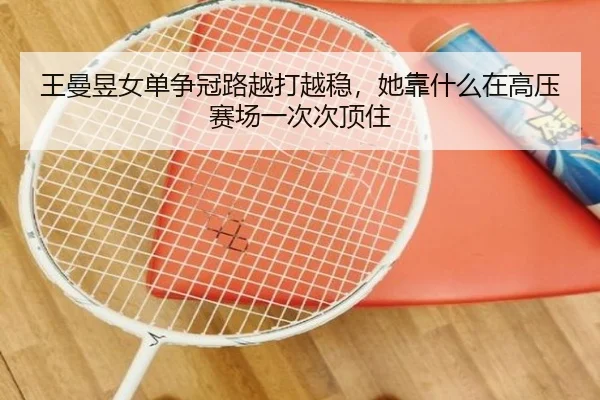 王曼昱女单争冠路越打越稳，她靠什么在高压赛场一次次顶住